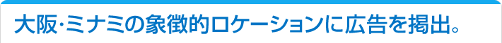 大阪・ミナミの象徴的ロケーションに広告を掲出。